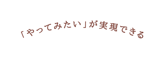 やってみたい が実現できる